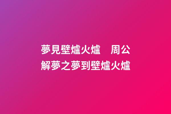夢見壁爐火爐　周公解夢之夢到壁爐火爐